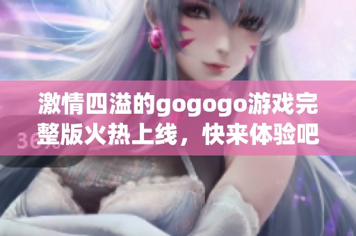 激情四溢的gogogo游戏完整版火热上线，快来体验吧