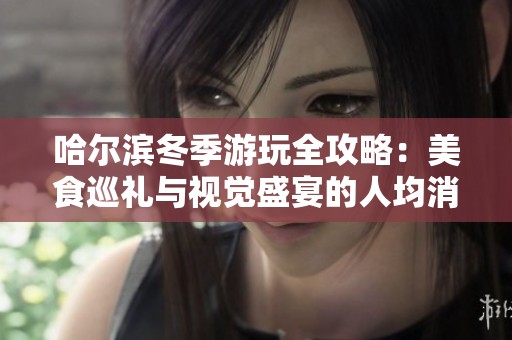 哈尔滨冬季游玩全攻略：美食巡礼与视觉盛宴的人均消费分析