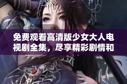免费观看高清版少女大人电视剧全集，尽享精彩剧情和角色成长