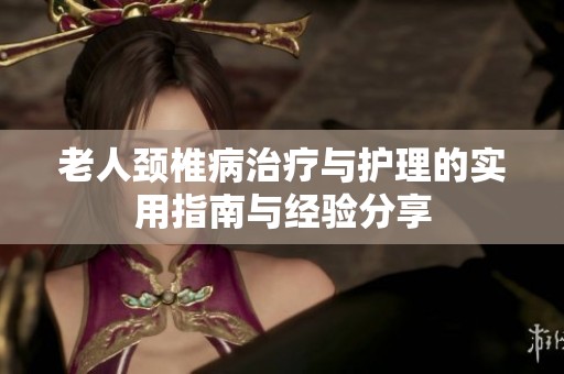 老人颈椎病治疗与护理的实用指南与经验分享