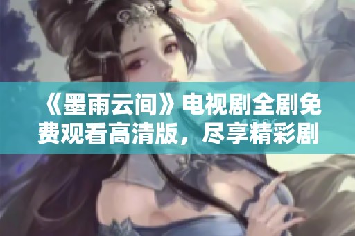 《墨雨云间》电视剧全剧免费观看高清版，尽享精彩剧情与视觉盛宴