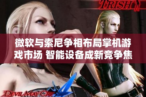 微软与索尼争相布局掌机游戏市场 智能设备成新竞争焦点