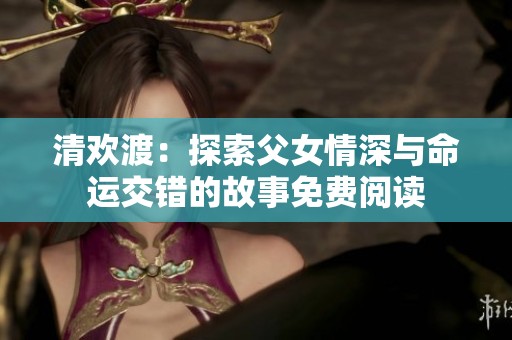 清欢渡：探索父女情深与命运交错的故事免费阅读