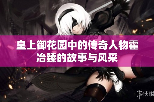 皇上御花园中的传奇人物霍冶臻的故事与风采