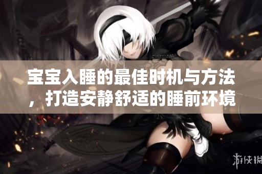 宝宝入睡的最佳时机与方法，打造安静舒适的睡前环境