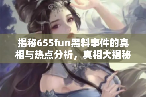 揭秘655fun黑料事件的真相与热点分析，真相大揭秘