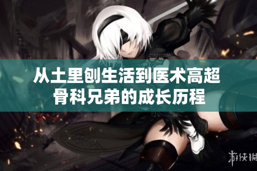 从土里刨生活到医术高超 骨科兄弟的成长历程