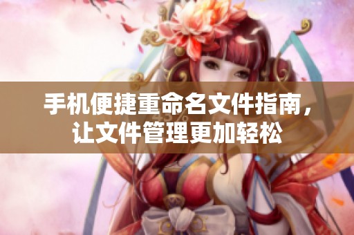 手机便捷重命名文件指南，让文件管理更加轻松