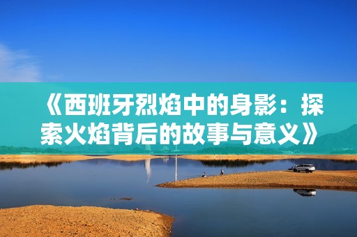 《西班牙烈焰中的身影：探索火焰背后的故事与意义》