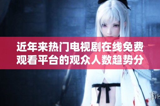 近年来热门电视剧在线免费观看平台的观众人数趋势分析
