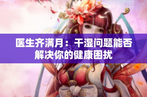 医生齐满月：干湿问题能否解决你的健康困扰