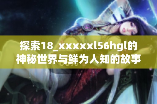 探索18_xxxxxl56hgl的神秘世界与鲜为人知的故事