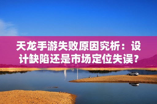 天龙手游失败原因究析：设计缺陷还是市场定位失误？