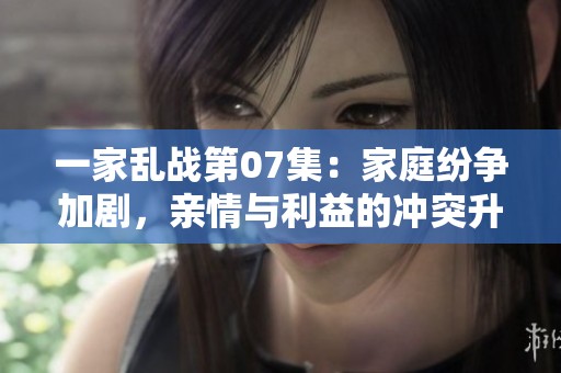 一家乱战第07集：家庭纷争加剧，亲情与利益的冲突升级