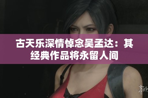 古天乐深情悼念吴孟达：其经典作品将永留人间