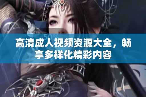 高清成人视频资源大全，畅享多样化精彩内容