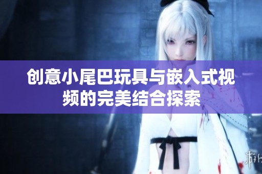 创意小尾巴玩具与嵌入式视频的完美结合探索