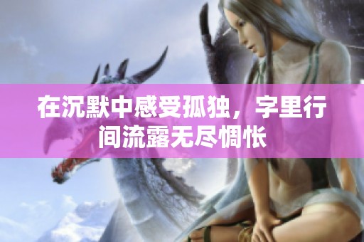 在沉默中感受孤独，字里行间流露无尽惆怅