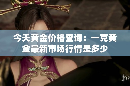 今天黄金价格查询：一克黄金最新市场行情是多少