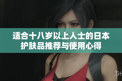 适合十八岁以上人士的日本护肤品推荐与使用心得