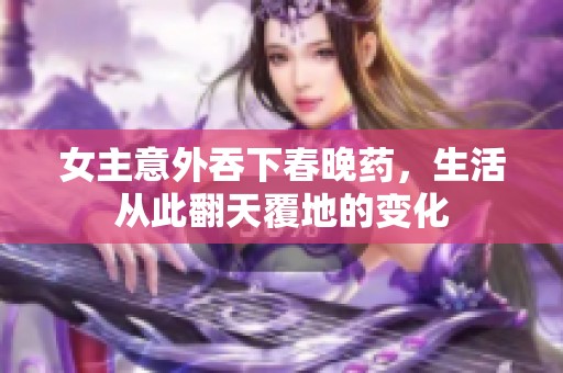 女主意外吞下春晚药，生活从此翻天覆地的变化