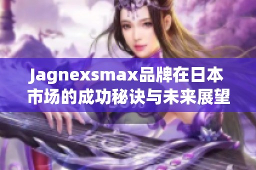 Jagnexsmax品牌在日本市场的成功秘诀与未来展望