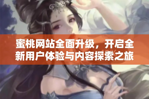 蜜桃网站全面升级，开启全新用户体验与内容探索之旅