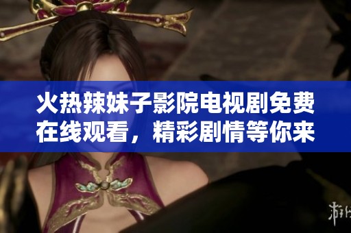 火热辣妹子影院电视剧免费在线观看，精彩剧情等你来享受！
