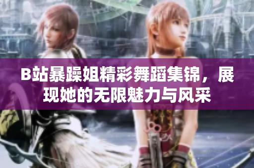 B站暴躁姐精彩舞蹈集锦，展现她的无限魅力与风采