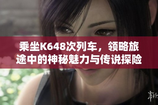 乘坐K648次列车，领略旅途中的神秘魅力与传说探险