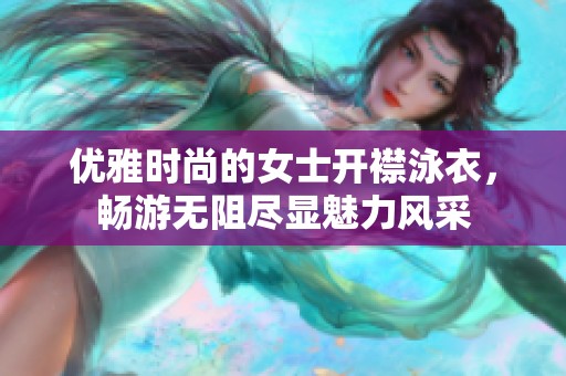 优雅时尚的女士开襟泳衣，畅游无阻尽显魅力风采