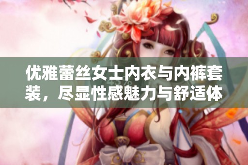 优雅蕾丝女士内衣与内裤套装，尽显性感魅力与舒适体验