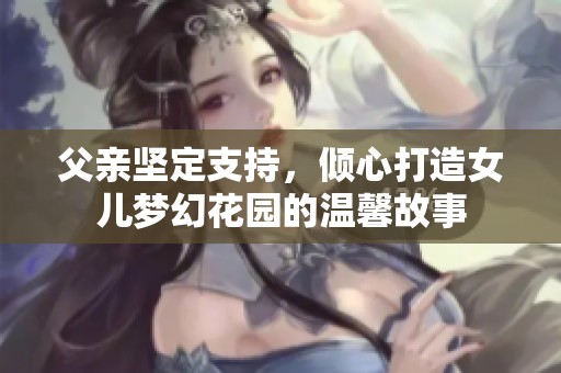 父亲坚定支持，倾心打造女儿梦幻花园的温馨故事