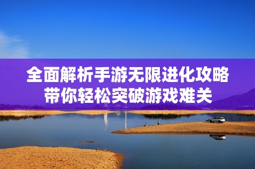 全面解析手游无限进化攻略带你轻松突破游戏难关