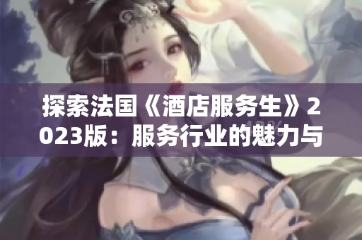 探索法国《酒店服务生》2023版：服务行业的魅力与挑战
