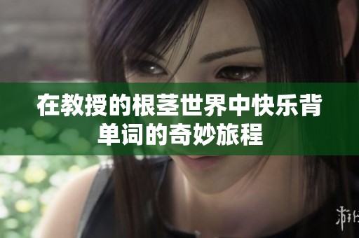 在教授的根茎世界中快乐背单词的奇妙旅程