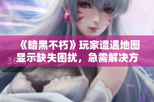 《暗黑不朽》玩家遭遇地图显示缺失困扰，急需解决方案指导