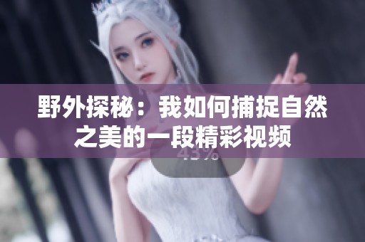 野外探秘：我如何捕捉自然之美的一段精彩视频