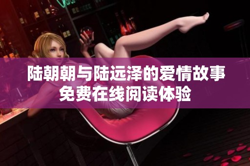 陆朝朝与陆远泽的爱情故事免费在线阅读体验