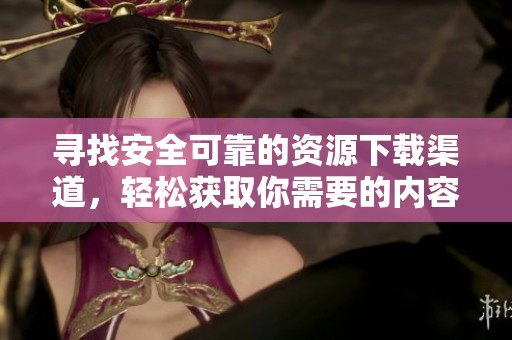 寻找安全可靠的资源下载渠道，轻松获取你需要的内容