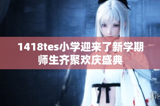 1418tes小学迎来了新学期师生齐聚欢庆盛典