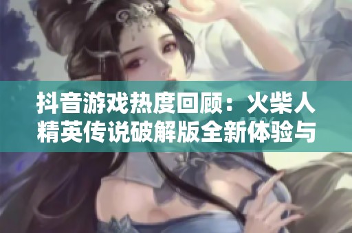 抖音游戏热度回顾：火柴人精英传说破解版全新体验与无限资源分享