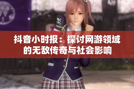 抖音小时报：探讨网游领域的无敌传奇与社会影响