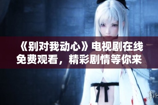 《别对我动心》电视剧在线免费观看，精彩剧情等你来追！