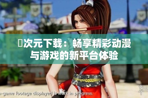 囧次元下载：畅享精彩动漫与游戏的新平台体验