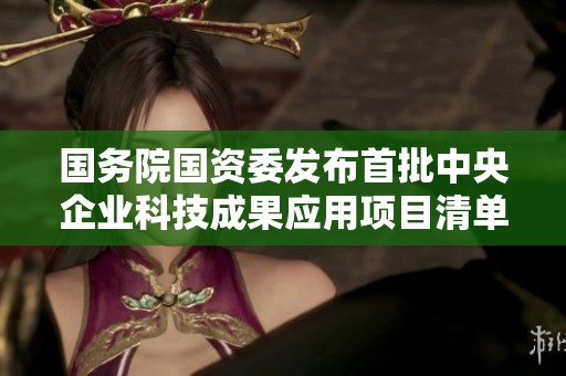 国务院国资委发布首批中央企业科技成果应用项目清单通知
