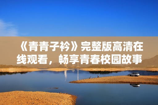 《青青子衿》完整版高清在线观看，畅享青春校园故事魅力