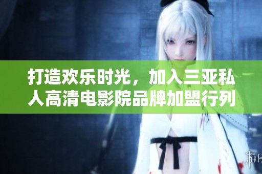 打造欢乐时光，加入三亚私人高清电影院品牌加盟行列