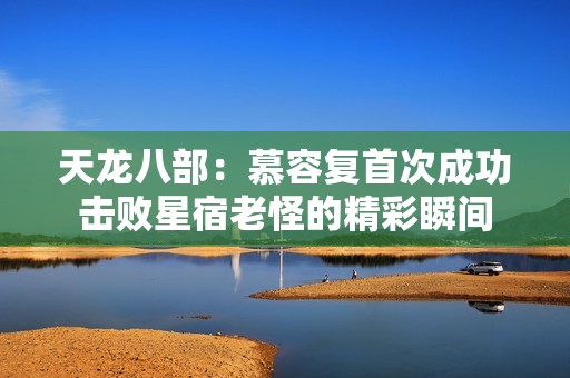 天龙八部：慕容复首次成功击败星宿老怪的精彩瞬间