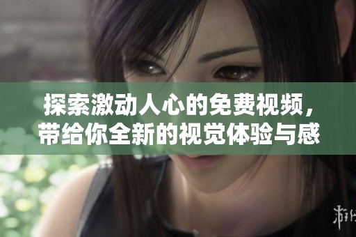 探索激动人心的免费视频，带给你全新的视觉体验与感官享受